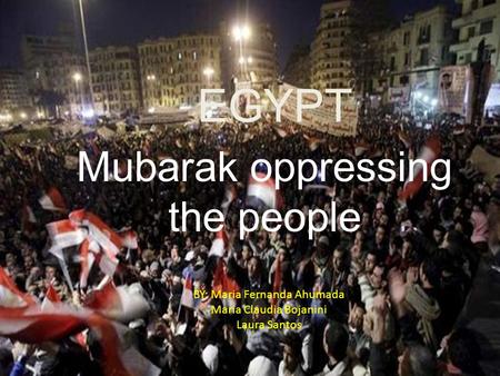 EGYPT Mubarak oppressing the people BY: Maria Fernanda Ahumada Maria Claudia Bojanini Laura Santos.