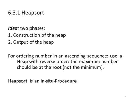 1 6.3.1 Heapsort Idea: two phases: 1. Construction of the heap 2. Output of the heap For ordering number in an ascending sequence: use a Heap with reverse.