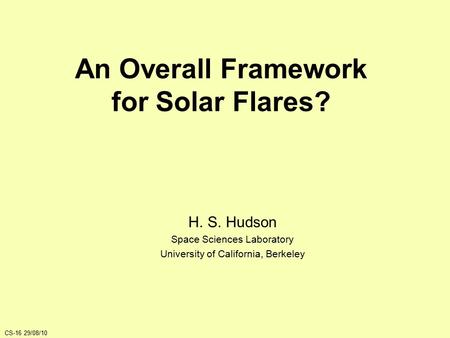 An Overall Framework for Solar Flares? H. S. Hudson Space Sciences Laboratory University of California, Berkeley CS-16 29/08/10.