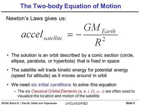 Slide 0 SP200, Block III, 1 Dec 05, Orbits and Trajectories UNCLASSIFIED The Two-body Equation of Motion Newton’s Laws gives us: The solution is an orbit.