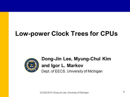 Low-power Clock Trees for CPUs Dong-Jin Lee, Myung-Chul Kim and Igor L. Markov Dept. of EECS, University of Michigan 1 ICCAD 2010, Dong-Jin Lee, University.