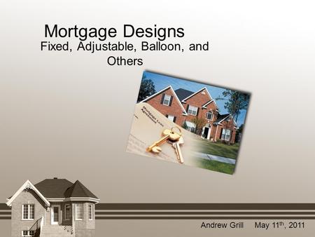 Mortgage Designs Fixed, Adjustable, Balloon, and Others Andrew Grill May 11 th, 2011.