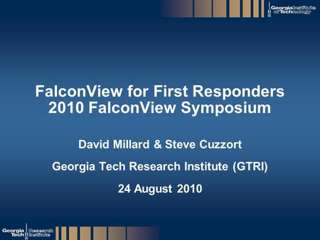 GTRI_B-1 FalconView for First Responders 2010 FalconView Symposium David Millard & Steve Cuzzort Georgia Tech Research Institute (GTRI) 24 August 2010.