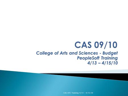 College of Arts and Sciences - Budget PeopleSoft Training 4/13 – 4/15/10 CAS ATC Training 4/13 - 4/15/10.