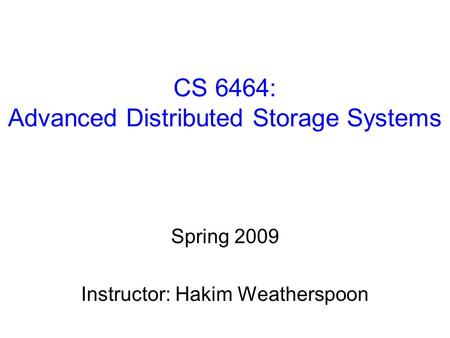 CS 6464: Advanced Distributed Storage Systems Spring 2009 Instructor: Hakim Weatherspoon.