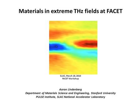 Materials in extreme THz fields at FACET SLAC, March 18, 2010 FACET Workshop Aaron Lindenberg Department of Materials Science and Engineering, Stanford.
