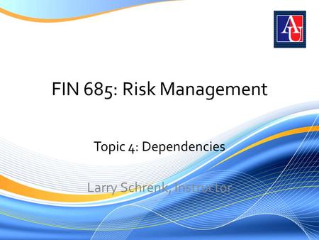 FIN 685: Risk Management Topic 4: Dependencies Larry Schrenk, Instructor.