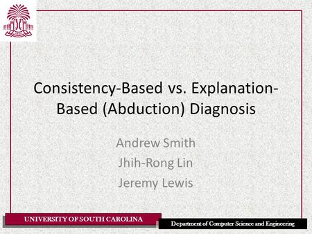 UNIVERSITY OF SOUTH CAROLINA Department of Computer Science and Engineering Consistency-Based vs. Explanation- Based (Abduction) Diagnosis Andrew Smith.