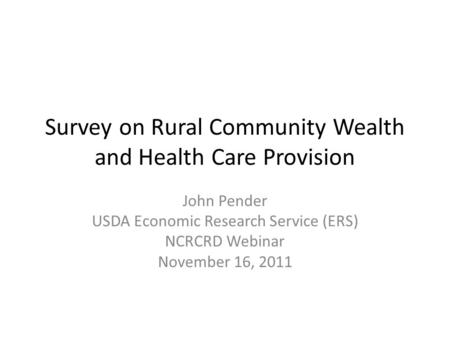 Survey on Rural Community Wealth and Health Care Provision John Pender USDA Economic Research Service (ERS) NCRCRD Webinar November 16, 2011.