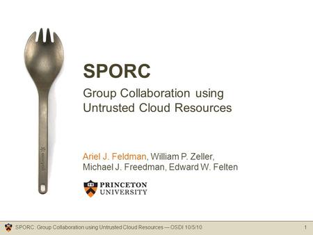 SPORC Group Collaboration using Untrusted Cloud Resources 1SPORC: Group Collaboration using Untrusted Cloud Resources — OSDI 10/5/10 Ariel J. Feldman,