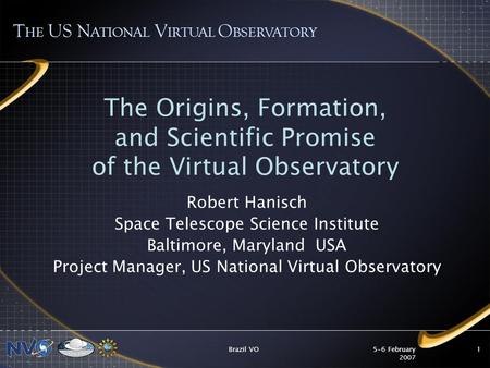 5-6 February 2007 Brazil VO1 The Origins, Formation, and Scientific Promise of the Virtual Observatory Robert Hanisch Space Telescope Science Institute.