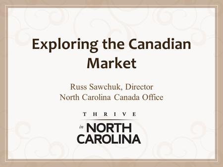 Exploring the Canadian Market Russ Sawchuk, Director North Carolina Canada Office.