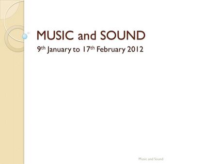 MUSIC and SOUND 9 th January to 17 th February 2012 Music and Sound.