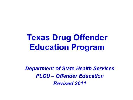 Texas Drug Offender Education Program Department of State Health Services PLCU – Offender Education Revised 2011.