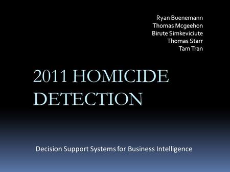 Ryan Buenemann Thomas Mcgeehon Birute Simkeviciute Thomas Starr Tam Tran Decision Support Systems for Business Intelligence 2011 HOMICIDE DETECTION.
