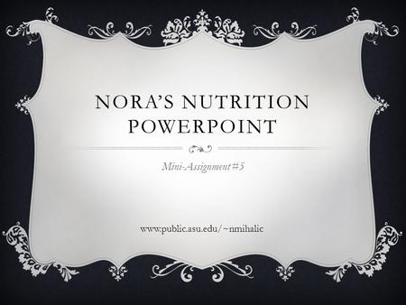 NORA’S NUTRITION POWERPOINT Mini-Assignment #5 www.public.asu.edu/~nmihalic.