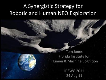 A Synergistic Strategy for Robotic and Human NEO Exploration Tom Jones Florida Institute for Human & Machine Cognition IPEWG 2011 24 Aug 11 1.