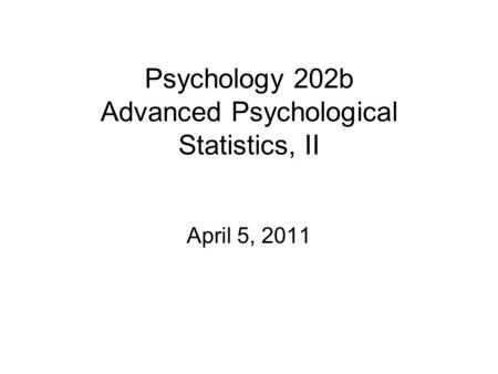 Psychology 202b Advanced Psychological Statistics, II April 5, 2011.