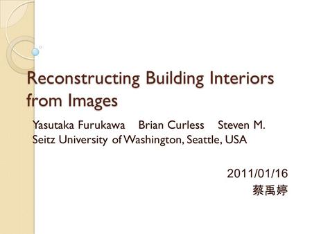 Reconstructing Building Interiors from Images Yasutaka Furukawa Brian Curless Steven M. Seitz University of Washington, Seattle, USA 2011/01/16 蔡禹婷.