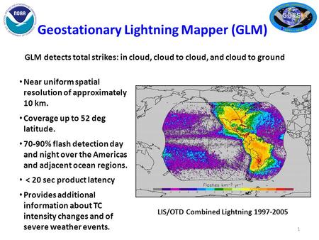 Geostationary Lightning Mapper (GLM) 1 Near uniform spatial resolution of approximately 10 km. Coverage up to 52 deg latitude. 70-90% flash detection day.