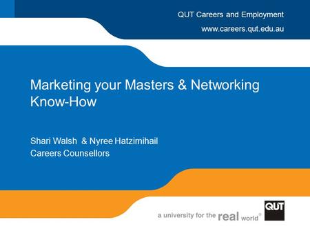www.careers.qut.edu.au QUT Careers and Employment Marketing your Masters & Networking Know-How Shari Walsh & Nyree Hatzimihail Careers Counsellors.