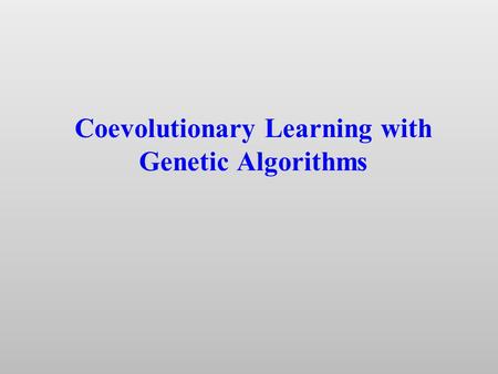 Coevolutionary Learning with Genetic Algorithms. Problem for learning algorithms: How to select “training environments” appropriate to different stages.