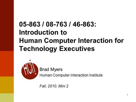 1 05-863 / 08-763 / 46-863: Introduction to Human Computer Interaction for Technology Executives Brad Myers Human Computer Interaction Institute Fall,