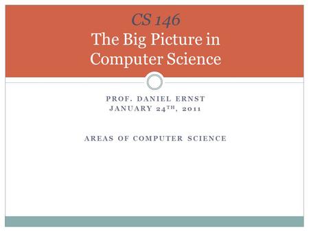 PROF. DANIEL ERNST JANUARY 24 TH, 2011 AREAS OF COMPUTER SCIENCE CS 146 The Big Picture in Computer Science.