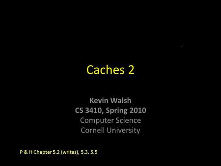 Kevin Walsh CS 3410, Spring 2010 Computer Science Cornell University Caches 2 P & H Chapter 5.2 (writes), 5.3, 5.5.