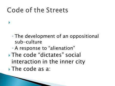  ◦ The development of an oppositional sub-culture ◦ A response to “alienation”  The code “dictates” social interaction in the inner city  The code as.
