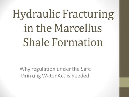 Hydraulic Fracturing in the Marcellus Shale Formation Why regulation under the Safe Drinking Water Act is needed.