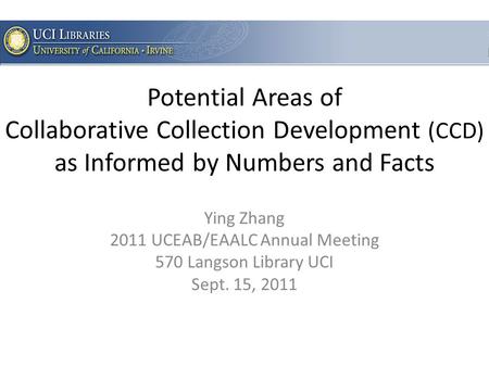 Potential Areas of Collaborative Collection Development (CCD) as Informed by Numbers and Facts Ying Zhang 2011 UCEAB/EAALC Annual Meeting 570 Langson Library.