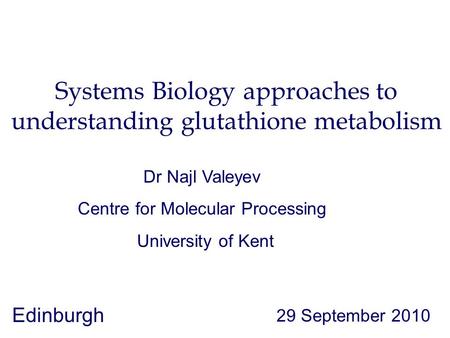 Systems Biology approaches to understanding glutathione metabolism 29 September 2010 Dr Najl Valeyev Edinburgh University of Kent Centre for Molecular.