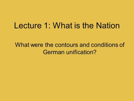 Lecture 1: What is the Nation What were the contours and conditions of German unification?