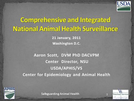 21 January, 2011 Washington D.C. Aaron Scott, DVM PhD DACVPM Center Director, NSU USDA/APHIS/VS Center for Epidemiology and Animal Health 1 Safeguarding.