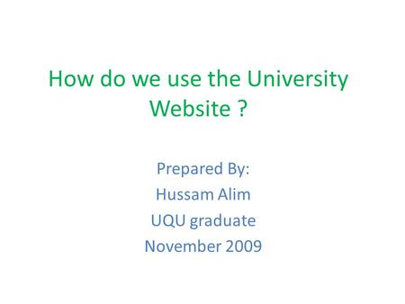 How do we use the University Website ? Prepared By: Hussam Alim UQU graduate November 2009.