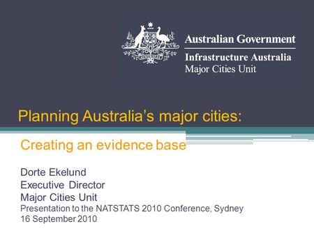 Planning Australia’s major cities: Dorte Ekelund Executive Director Major Cities Unit Presentation to the NATSTATS 2010 Conference, Sydney 16 September.