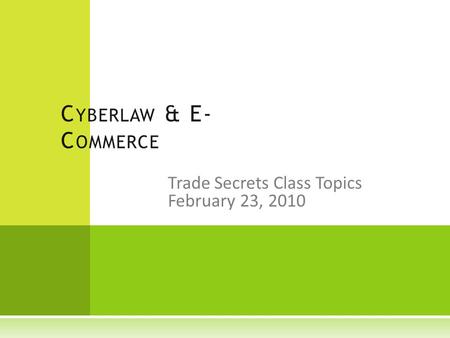 Trade Secrets Class Topics February 23, 2010 C YBERLAW & E- C OMMERCE.