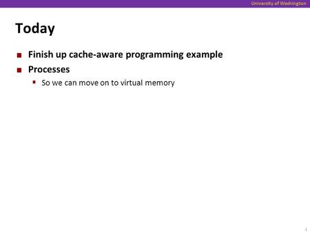 University of Washington Today Finish up cache-aware programming example Processes  So we can move on to virtual memory 1.