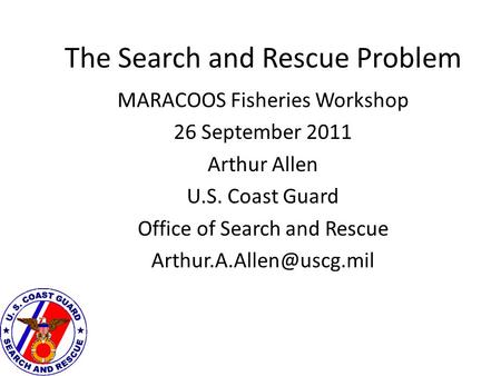 The Search and Rescue Problem MARACOOS Fisheries Workshop 26 September 2011 Arthur Allen U.S. Coast Guard Office of Search and Rescue