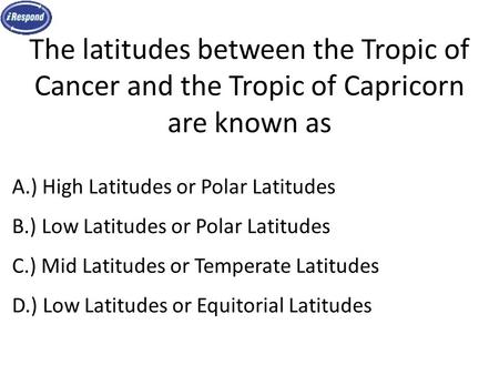The latitudes between the Tropic of Cancer and the Tropic of Capricorn are known as A.) High Latitudes or Polar Latitudes B.) Low Latitudes or Polar Latitudes.
