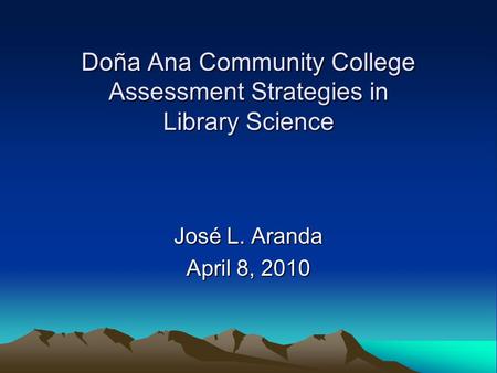 Doña Ana Community College Assessment Strategies in Library Science José L. Aranda April 8, 2010.