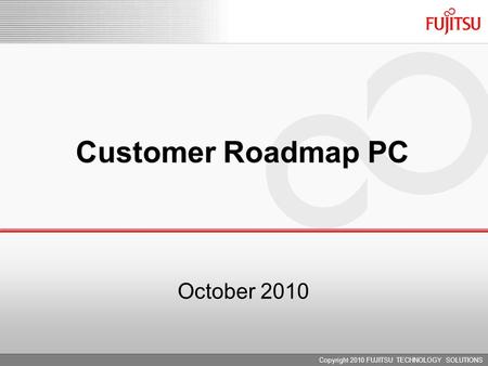 Copyright 2010 FUJITSU TECHNOLOGY SOLUTIONS Customer Roadmap PC October 2010.