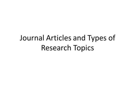 Journal Articles and Types of Research Topics. Focus on research for journal articles Why journal articles? – Way to share work and communicate findings.