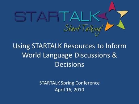 Using STARTALK Resources to Inform World Language Discussions & Decisions STARTALK Spring Conference April 16, 2010.