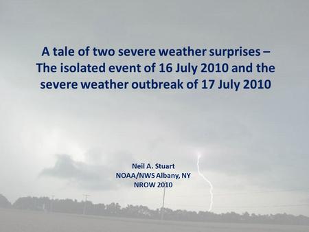 A tale of two severe weather surprises – The isolated event of 16 July 2010 and the severe weather outbreak of 17 July 2010 Neil A. Stuart NOAA/NWS Albany,