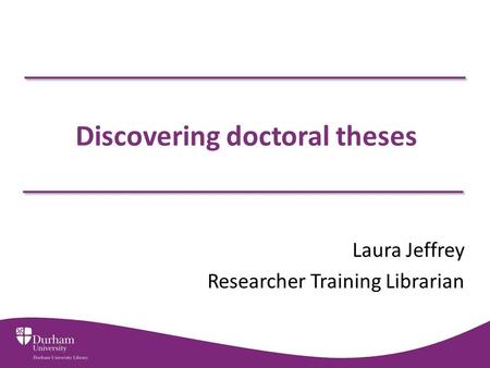 Discovering doctoral theses Laura Jeffrey Researcher Training Librarian.