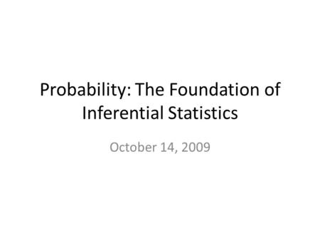 Probability: The Foundation of Inferential Statistics October 14, 2009.