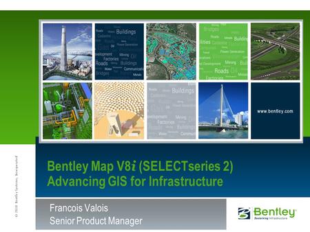 © 2010 Bentley Systems, Incorporated www.bentley.com Francois Valois Senior Product Manager Bentley Map V8 i (SELECTseries 2) Advancing GIS for Infrastructure.