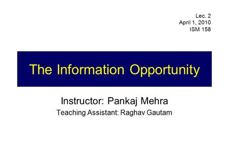 The Information Opportunity Instructor: Pankaj Mehra Teaching Assistant: Raghav Gautam Lec. 2 April 1, 2010 ISM 158.
